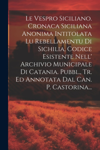 Vespro Siciliano. Cronaca Siciliana Anonima Intitolata Lu Rebellamentu Di Sichilia, Codice Esistente Nell' Archivio Municipale Di Catania. Pubbl., Tr. Ed Annotata Dal Can. P. Castorina...