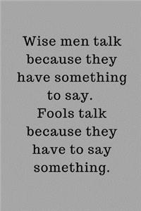 Wise men talk because they have something to say. Fools talk because they have to say something.