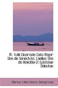 M. Tullii Ciceronis Cato Major Sive de Senectute, Laelius Sive de Amicitia Et Epistolae Selectae