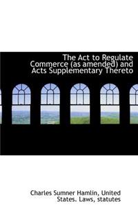 The ACT to Regulate Commerce (as Amended) and Acts Supplementary Thereto