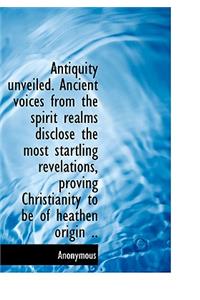 Antiquity Unveiled. Ancient Voices from the Spirit Realms Disclose the Most Startling Revelations, P