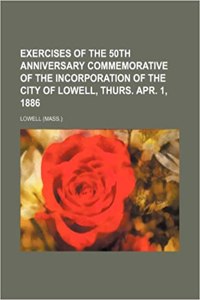 Exercises of the 50th Anniversary Commemorative of the Incorporation of the City of Lowell, Thurs. Apr. 1, 1886