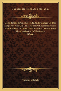 Considerations On The Trade And Finances Of This Kingdom, And On The Measures Of Administration, With Respect To Those Great National Objects Since The Conclusion Of The Peace (1766)