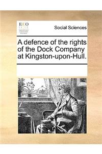 A Defence of the Rights of the Dock Company at Kingston-Upon-Hull.