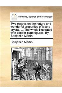 Two Essays on the Nature and Wonderful Properties of Island Crystal. ... the Whole Illustrated with Copper Plate Figures. by Benjamin Martin.