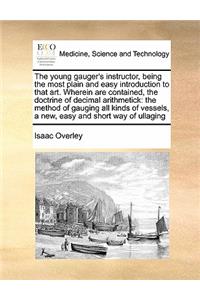 The young gauger's instructor, being the most plain and easy introduction to that art. Wherein are contained, the doctrine of decimal arithmetick