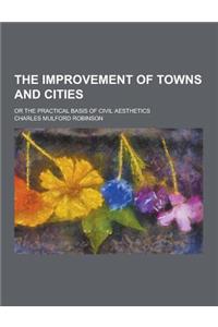 The Improvement of Towns and Cities; Or the Practical Basis of Civil Aesthetics