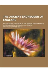 The Ancient Exchequer of England; The Treasury; And Origin of the Present Management of the Exchequer and Treasury of Ireland