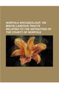 Norfolk Archaeologp; On Miscellaneous Tracts Relating to the Antiquities of the County of Norfolk