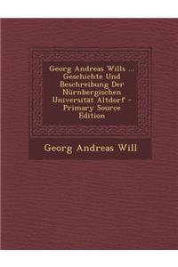 Georg Andreas Wills ... Geschichte Und Beschreibung Der Nurnbergischen Universitat Altdorf