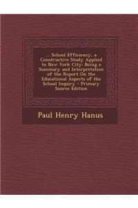 ... School Efficiency, a Constructive Study Applied to New York City: Being a Summary and Interpretation of the Report on the Educational Aspects of T: Being a Summary and Interpretation of the Report on the Educational Aspects of T