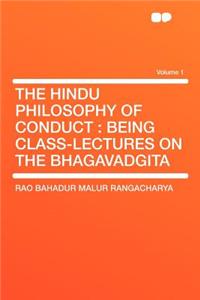 The Hindu Philosophy of Conduct: Being Class-Lectures on the Bhagavadgita Volume 1