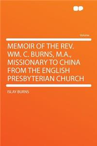 Memoir of the REV. Wm. C. Burns, M.A., Missionary to China from the English Presbyterian Church