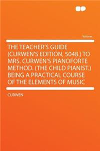 The Teacher's Guide (Curwen's Edition, 5048.) to Mrs. Curwen's Pianoforte Method. (the Child Pianist.) Being a Practical Course of the Elements of Music