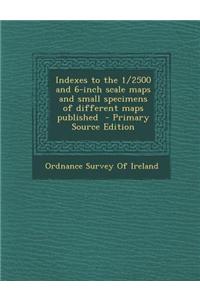 Indexes to the 1/2500 and 6-Inch Scale Maps and Small Specimens of Different Maps Published - Primary Source Edition