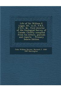 Life of Sir William E. Logan, Kt., LL.D., F.R.S., F.G.S., &C., First Director of the Geological Survey of Canada. Chiefly Compiled from His Letters, J