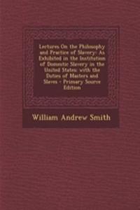 Lectures on the Philosophy and Practice of Slavery: As Exhibited in the Institution of Domestic Slavery in the United States; With the Duties of Masters and Slaves