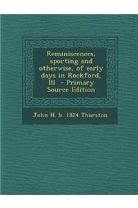 Reminiscences, Sporting and Otherwise, of Early Days in Rockford, Ill - Primary Source Edition