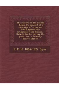 The Raiders of the Sarhad: Being the Account of a Campaign of Arms and Bluff Against the Brigands of the Persian-Baluchi Border During the Great War - Primary Source Edition