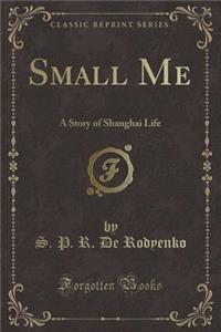 Small Me: A Story of Shanghai Life (Classic Reprint)