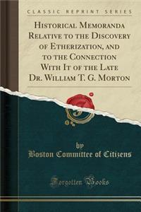 Historical Memoranda Relative to the Discovery of Etherization, and to the Connection with It of the Late Dr. William T. G. Morton (Classic Reprint)
