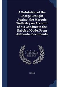 A Refutation of the Charge Brought Against the Marquis Wellesley on Account of his Conduct to the Nabob of Oude, From Authentic Documents