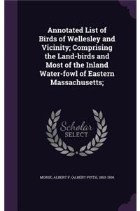 Annotated List of Birds of Wellesley and Vicinity; Comprising the Land-birds and Most of the Inland Water-fowl of Eastern Massachusetts;