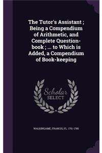 Tutor's Assistant; Being a Compendium of Arithmetic, and Complete Question-book; ... to Which is Added, a Compendium of Book-keeping