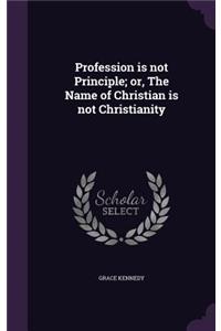 Profession is not Principle; or, The Name of Christian is not Christianity