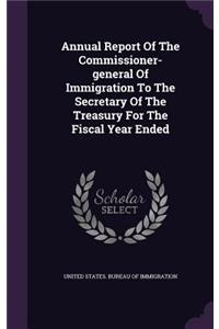 Annual Report of the Commissioner-General of Immigration to the Secretary of the Treasury for the Fiscal Year Ended