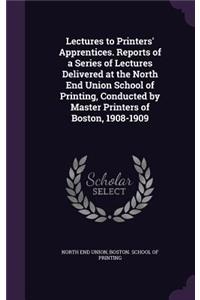 Lectures to Printers' Apprentices. Reports of a Series of Lectures Delivered at the North End Union School of Printing, Conducted by Master Printers of Boston, 1908-1909