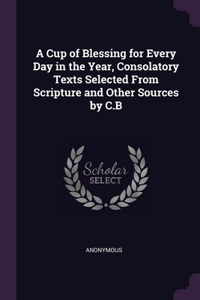 A Cup of Blessing for Every Day in the Year, Consolatory Texts Selected From Scripture and Other Sources by C.B
