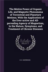 The Motive Power of Organic Life, and Magnetic Phenomena of Terrestrial and Planetary Motions, With the Application of the Ever-active and All-pervading Agency of Magnetism, to the Nature, Symptoms, and Treatment of Chronic Diseases