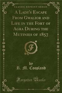 A Lady's Escape from Gwalior and Life in the Fort of Agra During the Mutinies of 1857 (Classic Reprint)