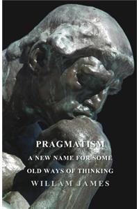 Pragmatism - A New Name For Some Old Ways Of Thinking