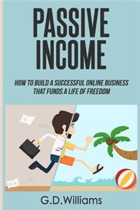Passive Income: How to Build a Successful Online Business That Funds a Life of Freedom