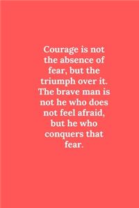 Courage is not the absence of fear