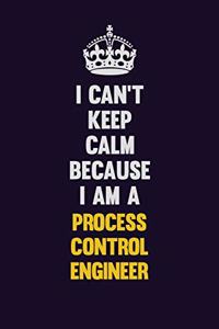 I Can't Keep Calm Because I Am A Process Control Engineer