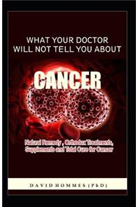 What Your Doctor Will Not Tell You about Cancer: Natural Remedy, Orthodox Treatment, Supplements and Total Cure for Cancer