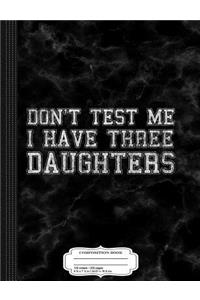 Don't Test Me I Have Three Daughters Composition Notebook