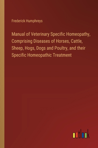 Manual of Veterinary Specific Homeopathy, Comprising Diseases of Horses, Cattle, Sheep, Hogs, Dogs and Poultry, and their Specific Homeopathic Treatment