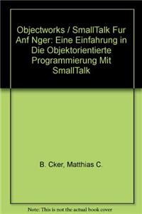 Objectworks / SmallTalk Fur Anf Nger: Eine Einfahrung in Die Objektorientierte Programmierung Mit SmallTalk