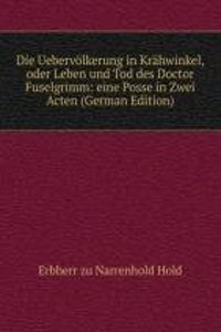 Die Uebervolkerung in Krahwinkel, oder Leben und Tod des Doctor Fuselgrimm: eine Posse in Zwei Acten (German Edition)