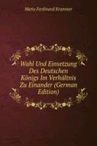 Wahl Und Einsetzung Des Deutschen Konigs Im Verhaltnis Zu Einander (German Edition)