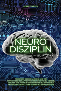 Neuro Disziplin: Techniken des Biohackings und der Neurowissenschaften, um disziplinierter zu werden, gesunde und positive Gewohnheiten zu entwickeln und die Impulsi