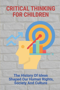 Critical Thinking For Children: The History Of Ideas Shaped Our Human Rights, Society And Culture: Gaining Knowledge Of A Contrast