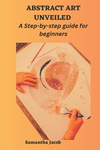 Abstract Art Unveiled: A Step-by-step guide for beginners