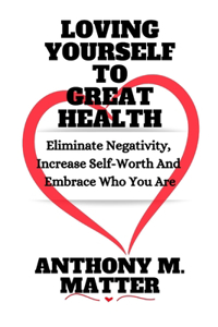 Loving Yourself to Great Health: Eliminate Negativity, Increase Self-Worth And Embrace Who You Are