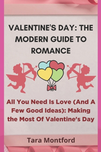 Valentine's Day: THE MODERN GUIDE TO ROMANCE: All You Need Is Love (And A Few Good Ideas): Making the Most Of Valentine's Day