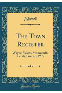 The Town Register: Wayne, Wales, Monmouth, Leeds, Greene, 1905 (Classic Reprint): Wayne, Wales, Monmouth, Leeds, Greene, 1905 (Classic Reprint)